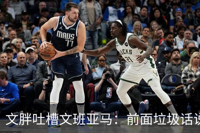 文胖吐槽文班亚马：前面垃圾话说得响 关键时刻却跑不动了